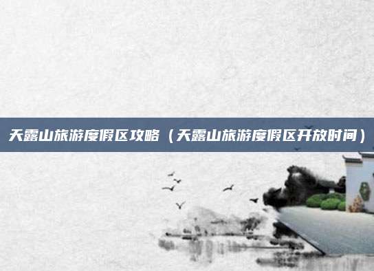 天露山旅游度假区攻略(天露山旅游度假区开放时间)