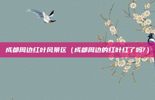 成都周边红叶风景区(成都周边的红叶红了吗?)