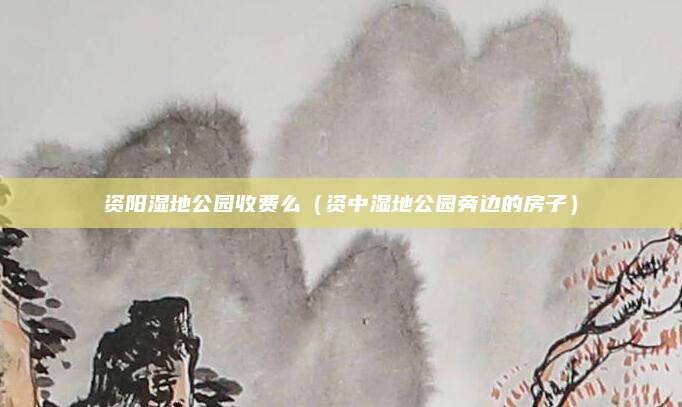 资阳湿地公园收费么（资中湿地公园旁边的房子）