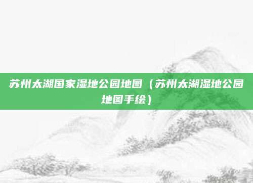 苏州太湖国家湿地公园地图（苏州太湖湿地公园地图手绘）