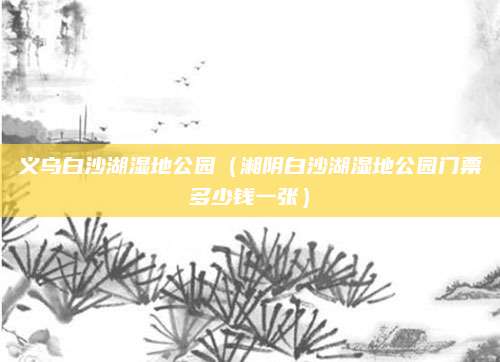 义乌白沙湖湿地公园（湘阴白沙湖湿地公园门票多少钱一张）