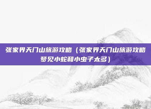 张家界天门山旅游攻略（张家界天门山旅游攻略梦见小蛇和小虫子太多）