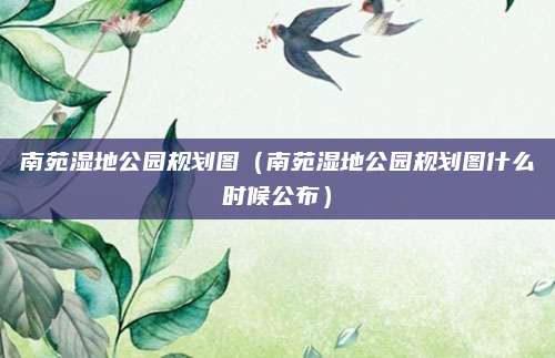 南苑湿地公园规划图(南苑湿地公园规划图什么时候公布)