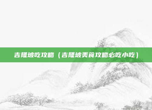 吉隆坡吃攻略（吉隆坡美食攻略必吃小吃）