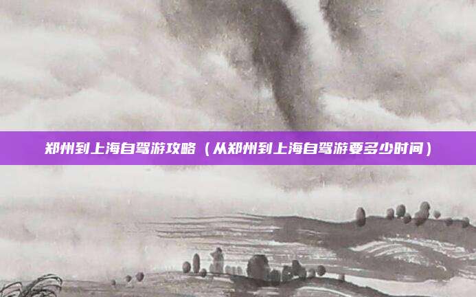 郑州到上海自驾游攻略（从郑州到上海自驾游要多少时间）