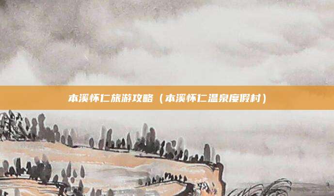 本溪怀仁旅游攻略（本溪怀仁温泉度假村）