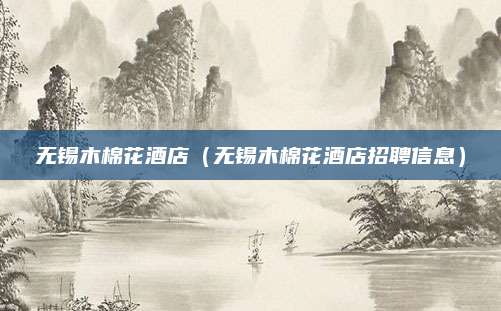无锡木棉花酒店（无锡木棉花酒店招聘信息）