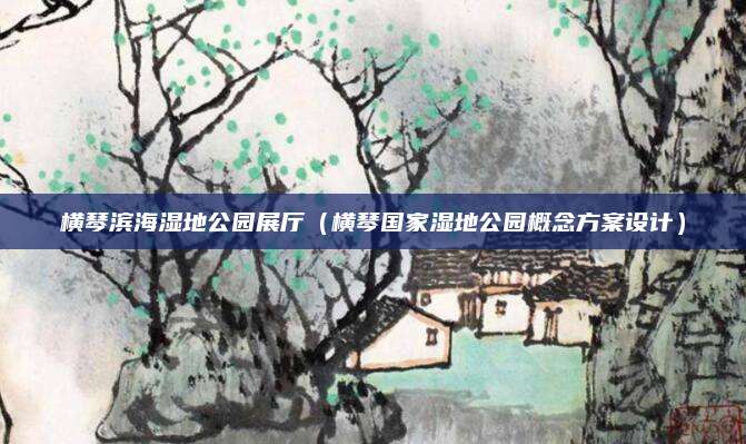 横琴滨海湿地公园展厅（横琴国家湿地公园概念方案设计）