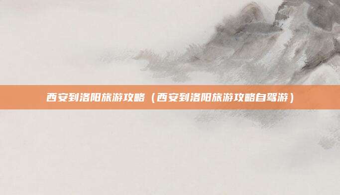 西安到洛阳旅游攻略（西安到洛阳旅游攻略自驾游）