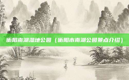 衡阳南湖湿地公园（衡阳市南湖公园景点介绍）