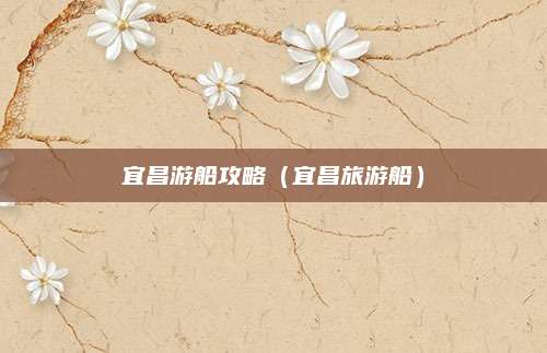 宜昌游船攻略（宜昌旅游船）