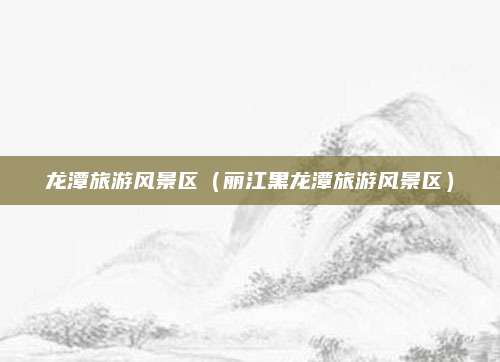 龙潭旅游风景区（丽江黑龙潭旅游风景区）