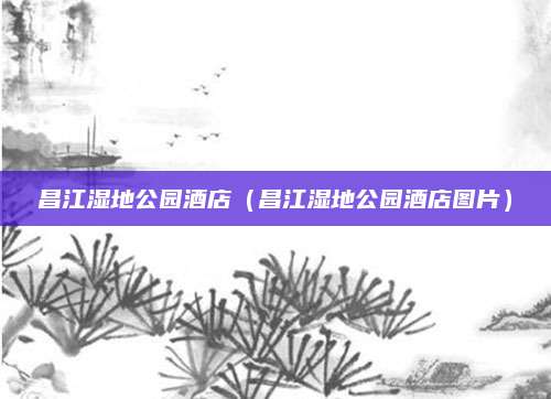 昌江湿地公园酒店（昌江湿地公园酒店图片）