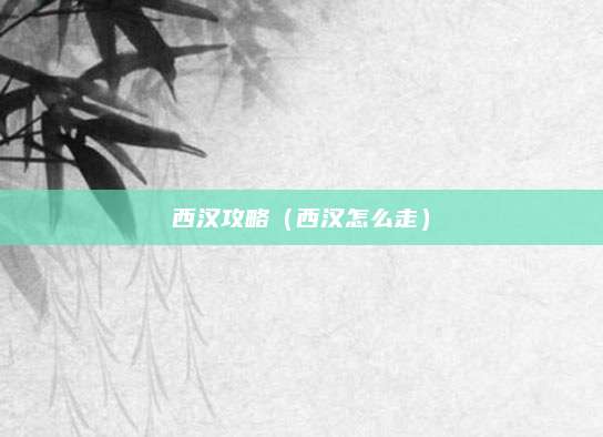 西汉攻略（西汉怎么走）