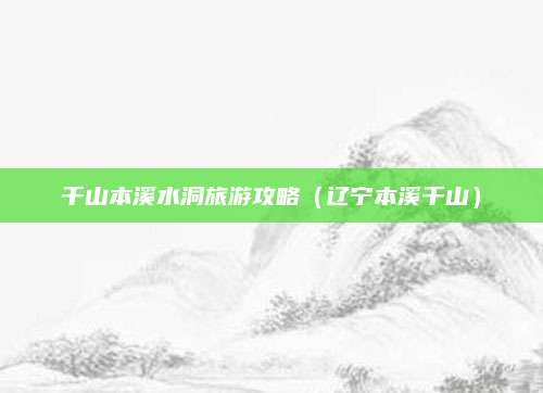 千山本溪水洞旅游攻略（辽宁本溪千山）