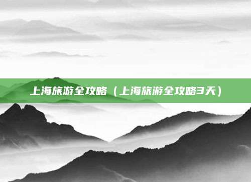 上海旅游全攻略(上海旅游全攻略3天)