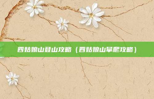 四姑娘山登山攻略（四姑娘山攀爬攻略）