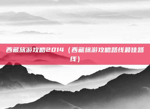 西藏旅游攻略2014(西藏旅游攻略路线最佳路线)