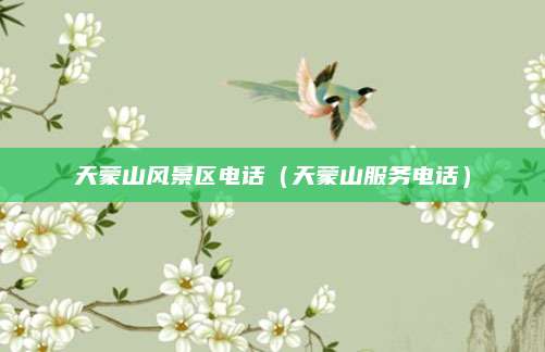 天蒙山风景区电话（天蒙山服务电话）