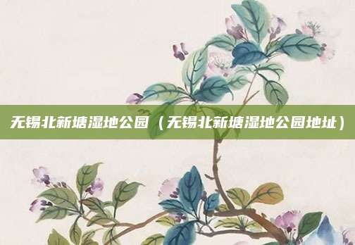 无锡北新塘湿地公园（无锡北新塘湿地公园地址）
