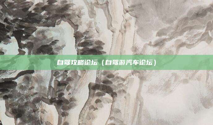 自驾攻略论坛（自驾游汽车论坛）