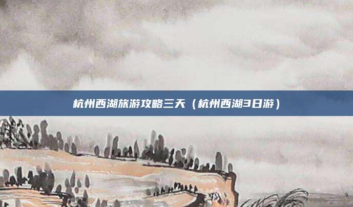 杭州西湖旅游攻略三天（杭州西湖3日游）