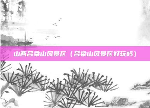 山西吕梁山风景区（吕梁山风景区好玩吗）