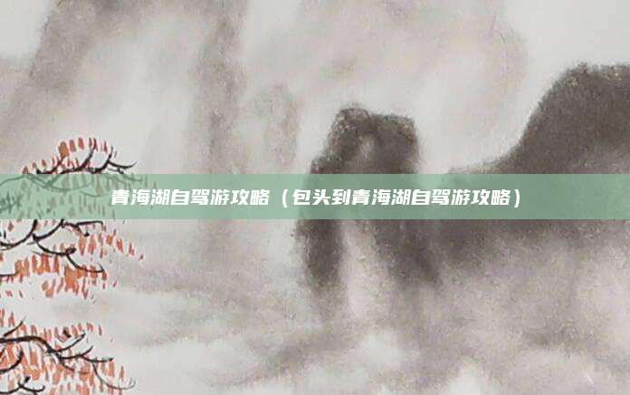 青海湖自驾游攻略（包头到青海湖自驾游攻略）