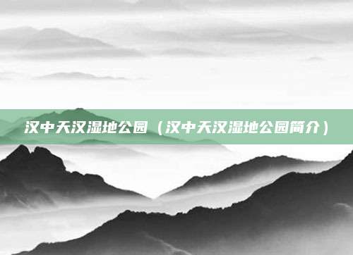 汉中天汉湿地公园(汉中天汉湿地公园简介)