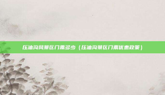 压油沟风景区门票多少（压油沟景区门票优惠政策）