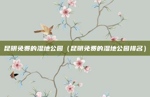 昆明免费的湿地公园（昆明免费的湿地公园排名）