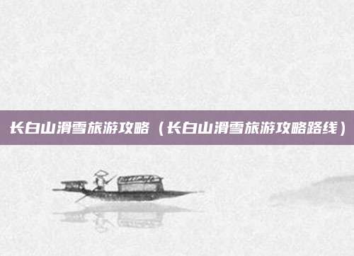 长白山滑雪旅游攻略（长白山滑雪旅游攻略路线）