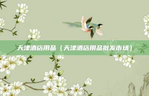 天津酒店用品（天津酒店用品批发市场）