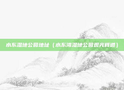 水东湿地公园地址（水东湾湿地公园观光栈道）