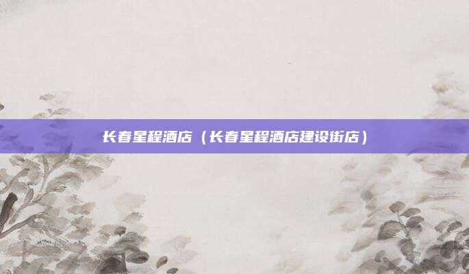 长春星程酒店(长春星程酒店建设街店)