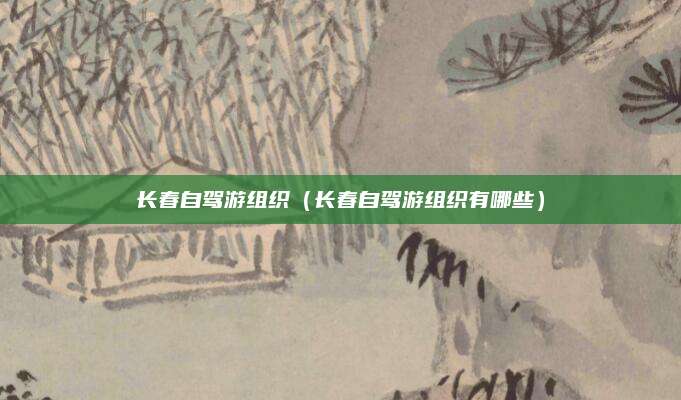 长春自驾游组织（长春自驾游组织有哪些）