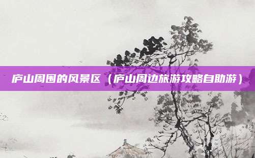 庐山周围的风景区（庐山周边旅游攻略自助游）