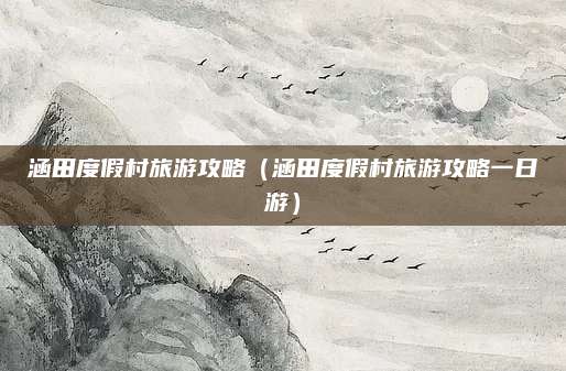 涵田度假村旅游攻略(涵田度假村旅游攻略一日游)