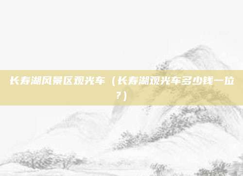 长寿湖风景区观光车（长寿湖观光车多少钱一位?）