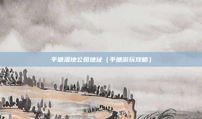 平塘湿地公园地址（平塘游玩攻略）
