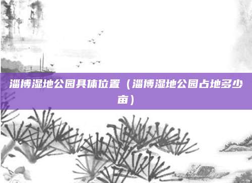 淄博湿地公园具体位置（淄博湿地公园占地多少亩）