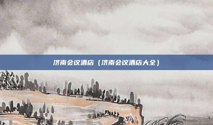 济南会议酒店(济南会议酒店大全)