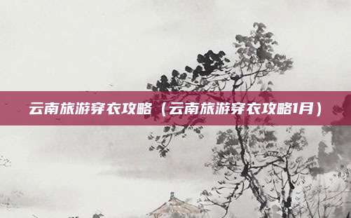 云南旅游穿衣攻略（云南旅游穿衣攻略1月）