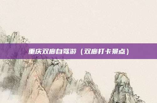 重庆双廊自驾游（双廊打卡景点）