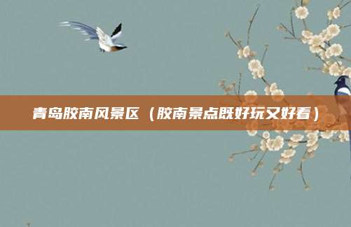 青岛胶南风景区（胶南景点既好玩又好看）