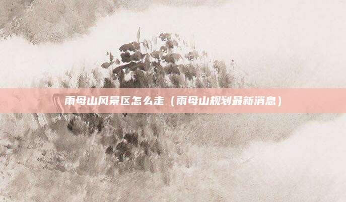 雨母山风景区怎么走(雨母山规划最新消息)