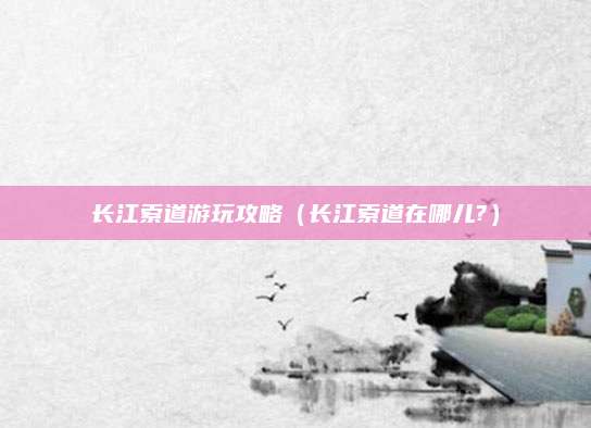 长江索道游玩攻略(长江索道在哪儿?)