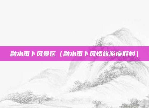 融水雨卜风景区（融水雨卜风情旅游度假村）