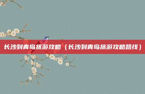 长沙到青岛旅游攻略（长沙到青岛旅游攻略路线）