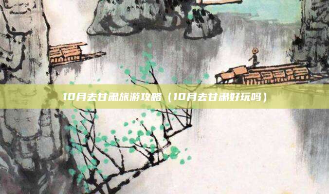 10月去甘肃旅游攻略（10月去甘肃好玩吗）
